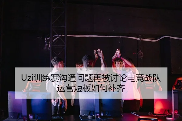 Uzi训练赛沟通问题再被讨论电竞战队运营短板如何补齐